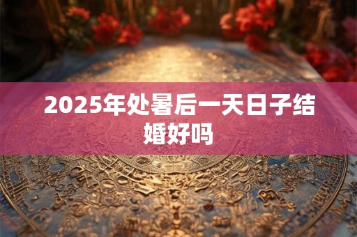 2025年处暑后一天日子结婚好吗 2025年处暑后一天日子结婚好吗
