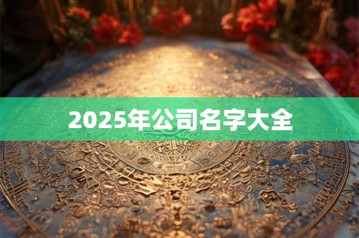 2025年公司名字大全 2025年公司名字大全