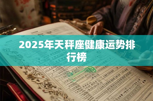 2025年天秤座健康运势排行榜 2025年天秤座健康运势排行榜
