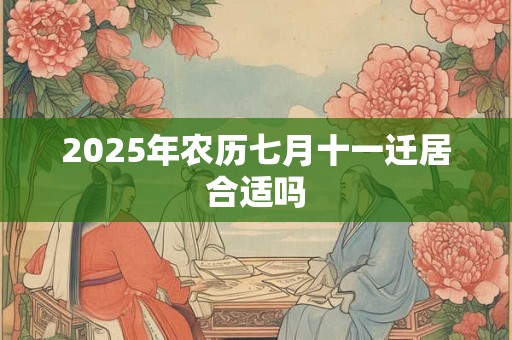 2025年农历七月十一迁居合适吗 2025年农历七月十一迁居合适吗