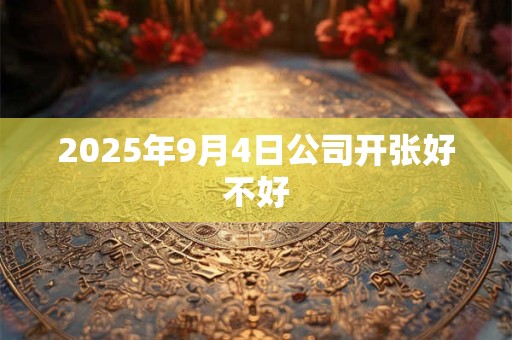 2025年9月4日公司开张好不好 2025年9月4日公司开张好不好