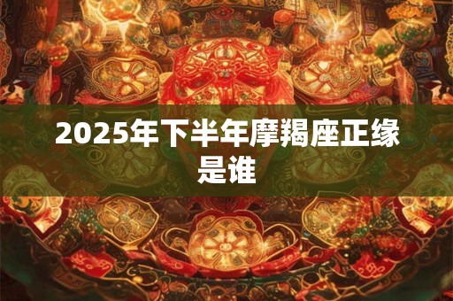 2025年下半年摩羯座正缘是谁 2025年下半年摩羯座正缘是谁