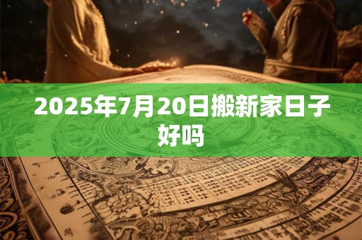 2025年7月20日搬新家日子好吗