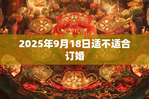 2025年9月18日适不适合订婚 2025年9月18日适不适合订婚