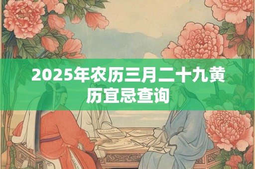 2025年农历三月二十九黄历宜忌查询 2025年农历三月二十九黄历宜忌查询