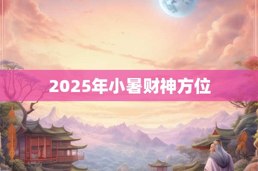 2025年小暑财神方位 2025年小暑财神方位