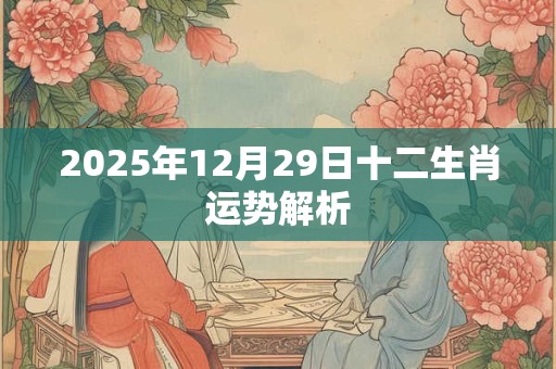 2025年12月29日十二生肖运势解析 2025年12月29日十二生肖运势解析