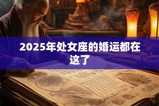 2025年处女座的婚运都在这了 2025年处女座的婚运都在这了