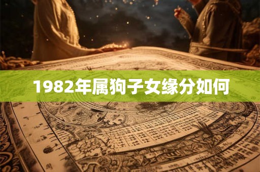 1982年属狗子女缘分如何 1982年属狗子女缘分如何