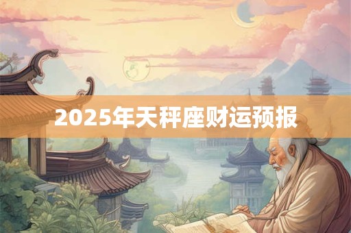 2025年天秤座财运预报 2025年天秤座财运预报