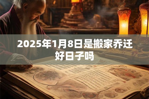2025年1月8日是搬家乔迁好日子吗 2025年1月8日是搬家乔迁好日子吗