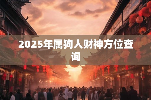 2025年属狗人财神方位查询 2025年属狗人财神方位查询