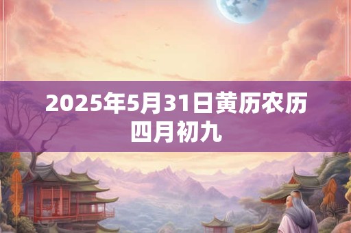 2025年5月31日黄历农历四月初九 2025年5月31日黄历农历四月初九