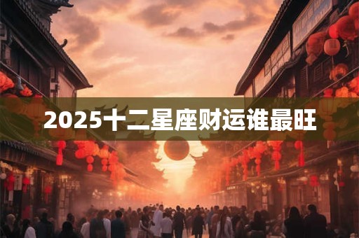 2025十二星座财运谁最旺