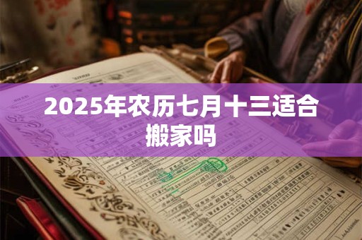 2025年农历七月十三适合搬家吗 2025年农历七月十三适合搬家吗