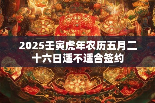 2025壬寅虎年农历五月二十六日适不适合签约