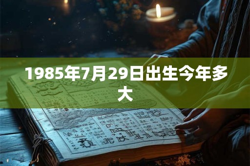 1985年7月29日出生今年多大 1985年7月29日出生今年多大