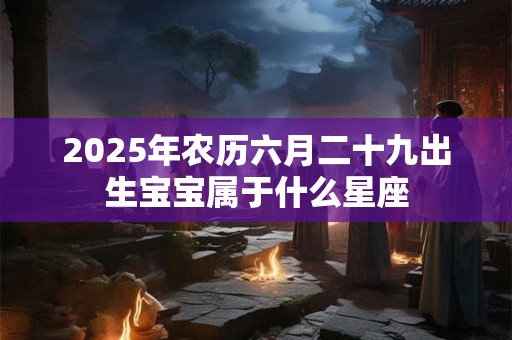 2025年农历六月二十九出生宝宝属于什么星座