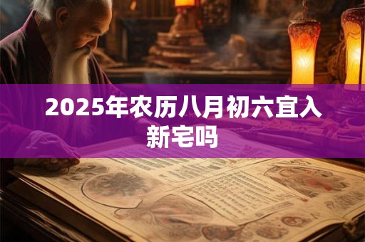 2025年农历八月初六宜入新宅吗