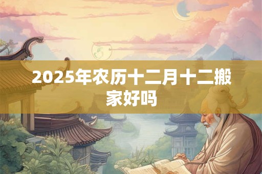 2025年农历十二月十二搬家好吗 2025年农历十二月十二搬家好吗