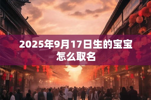 2025年9月17日生的宝宝怎么取名 2025年9月17日生的宝宝怎么取名