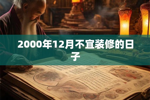 2000年12月不宜装修的日子 2000年12月不宜装修的日子