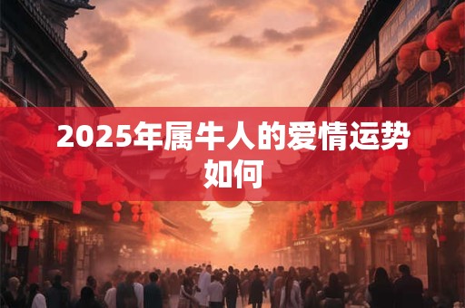 2025年属牛人的爱情运势如何 2025年属牛人的爱情运势如何
