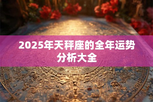 2025年天秤座的全年运势分析大全