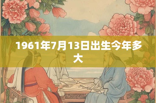 1961年7月13日出生今年多大 1961年7月13日出生今年多大