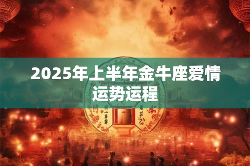2025年上半年金牛座爱情运势运程 2025年上半年金牛座爱情运势运程