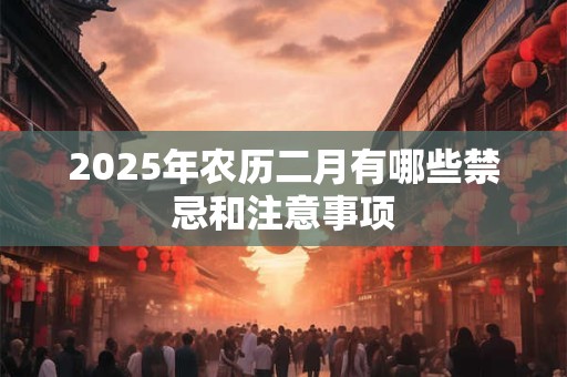 2025年农历二月有哪些禁忌和注意事项