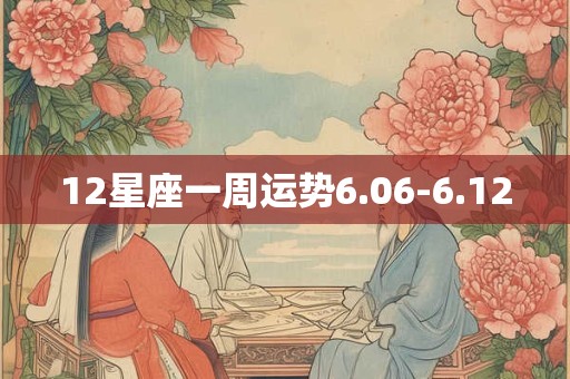 12星座一周运势6.06-6.12 12星座一周运势6.06-6.12
