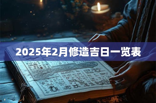 2025年2月修造吉日一览表 2025年2月修造吉日一览表