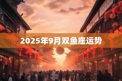 2025年9月双鱼座运势 2025年9月双鱼座运势