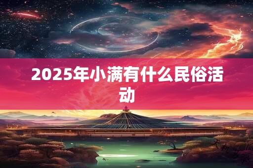 2025年小满有什么民俗活动 2025年小满有什么民俗活动