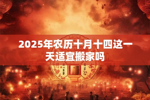 2025年农历十月十四这一天适宜搬家吗
