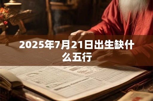 2025年7月21日出生缺什么五行
