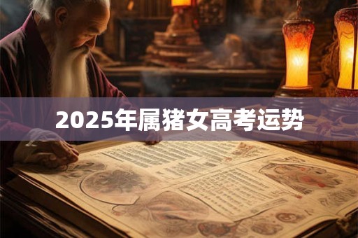 2025年属猪女高考运势 2025年属猪女高考运势