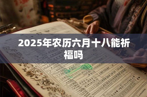 2025年农历六月十八能祈福吗 2025年农历六月十八能祈福吗