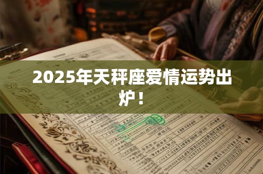 2025年天秤座爱情运势出炉! 2025年天秤座爱情运势出炉!