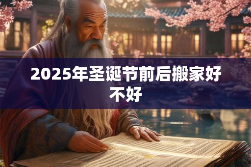 2025年圣诞节前后搬家好不好 2025年圣诞节前后搬家好不好