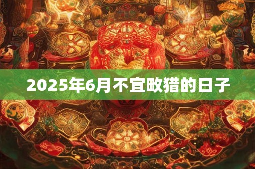 2025年6月不宜畋猎的日子 2025年6月不宜畋猎的日子