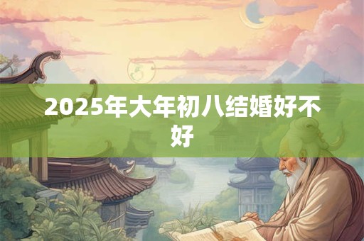 2025年大年初八结婚好不好 2025年大年初八结婚好不好
