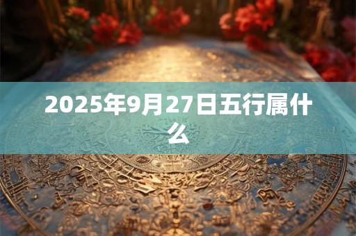 2025年9月27日五行属什么 2025年9月27日五行属什么