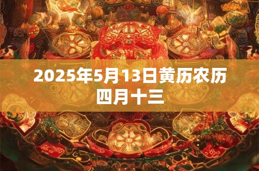 2025年5月13日黄历农历四月十三 2025年5月13日黄历农历四月十三