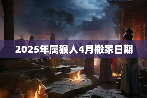 2025年属猴人4月搬家日期