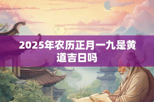 2025年农历正月一九是黄道吉日吗 2025年农历正月一九是黄道吉日吗