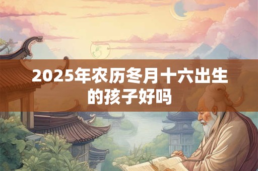 2025年农历冬月十六出生的孩子好吗