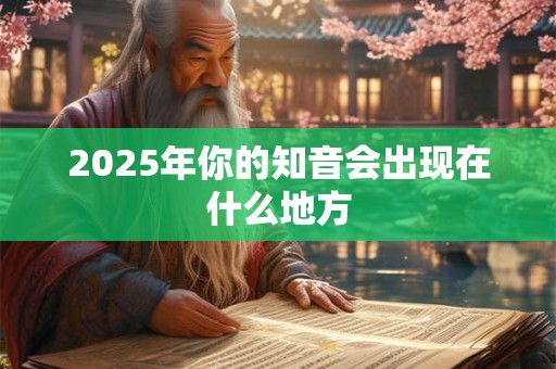 2025年你的知音会出现在什么地方 2025年你的知音会出现在什么地方