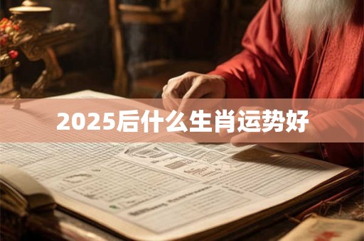 2025后什么生肖运势好